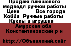 Продаю плюшевого медведя ручной работы › Цена ­ 650 - Все города Хобби. Ручные работы » Куклы и игрушки   . Амурская обл.,Константиновский р-н